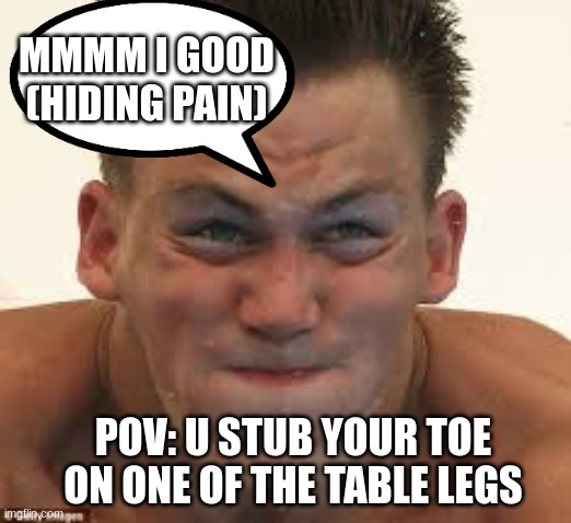 AAAAAAAAAAAAA | MMMM I GOOD (HIDING PAIN); POV: U STUB YOUR TOE ON ONE OF THE TABLE LEGS | image tagged in oww | made w/ Imgflip meme maker