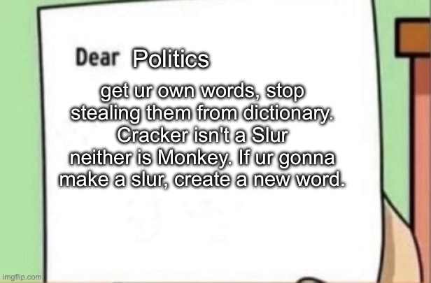 ._. | Politics; get ur own words, stop stealing them from dictionary. Cracker isn't a Slur neither is Monkey. If ur gonna make a slur, create a new word. | image tagged in letter | made w/ Imgflip meme maker