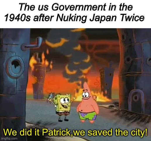 Fr | The us Government in the 1940s after Nuking Japan Twice; We did it Patrick,we saved the city! | image tagged in memes,funny,oh wow are you actually reading these tags,stop reading the tags,boardroom meeting suggestion | made w/ Imgflip meme maker