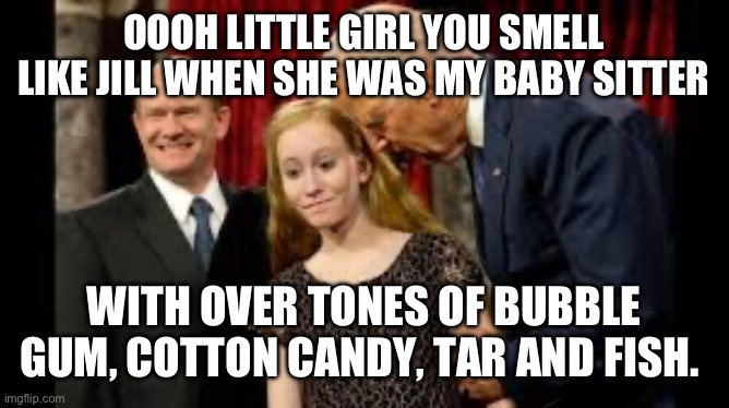 Creepy Joe Biden | OOOH LITTLE GIRL YOU SMELL LIKE JILL WHEN SHE WAS MY BABY SITTER; WITH OVER TONES OF BUBBLE GUM, COTTON CANDY, TAR AND FISH. | image tagged in creepy joe biden | made w/ Imgflip meme maker