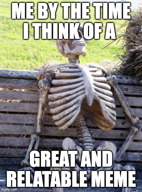 I can't think of anything relatable | ME BY THE TIME I THINK OF A; GREAT AND RELATABLE MEME | image tagged in memes,waiting skeleton,relatable | made w/ Imgflip meme maker