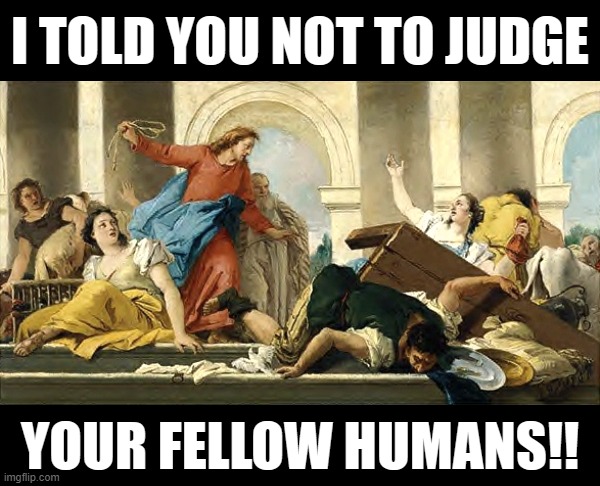 he did, he did... | I TOLD YOU NOT TO JUDGE; YOUR FELLOW HUMANS!! | image tagged in judge,not,dont judge me,save,your own,soul | made w/ Imgflip meme maker