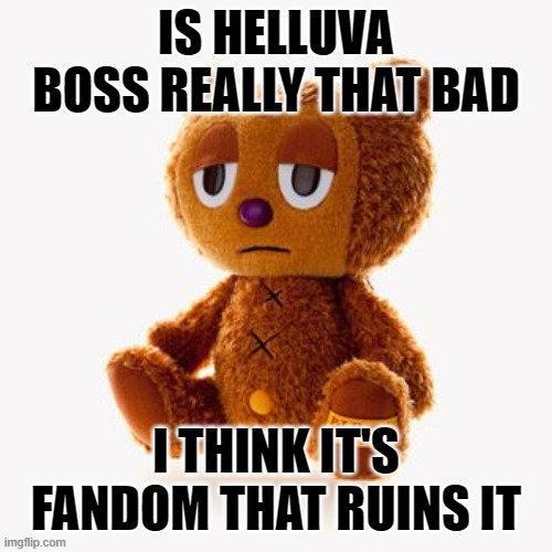 Pj plush | IS HELLUVA BOSS REALLY THAT BAD; I THINK IT'S FANDOM THAT RUINS IT | image tagged in pj plush | made w/ Imgflip meme maker