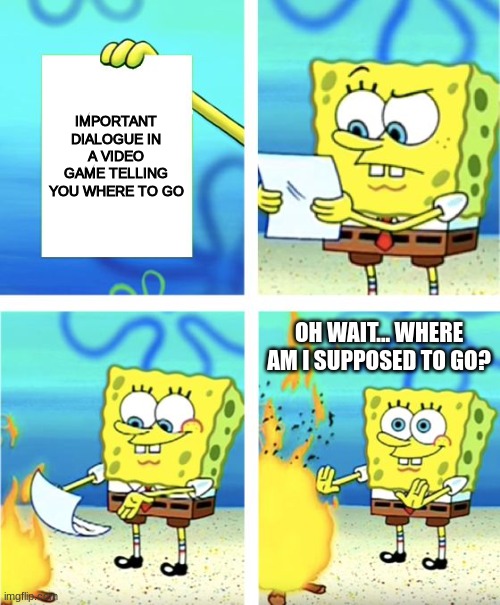 When you forget where to go in a video game | IMPORTANT DIALOGUE IN A VIDEO GAME TELLING YOU WHERE TO GO; OH WAIT... WHERE AM I SUPPOSED TO GO? | image tagged in spongebob burning paper | made w/ Imgflip meme maker