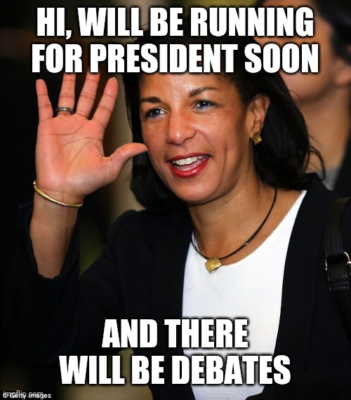 Susan Rice | HI, WILL BE RUNNING FOR PRESIDENT SOON AND THERE WILL BE DEBATES | image tagged in susan rice | made w/ Imgflip meme maker