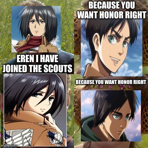 Anakin Padme 4 Panel | BECAUSE YOU WANT HONOR RIGHT; EREN I HAVE JOINED THE SCOUTS; BECAUSE YOU WANT HONOR RIGHT | image tagged in anakin padme 4 panel | made w/ Imgflip meme maker