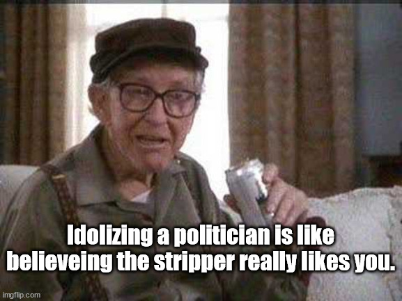Facts of Life | Idolizing a politician is like believeing the stripper really likes you. | image tagged in grumpy old man,politics,humor,life advice,funny | made w/ Imgflip meme maker