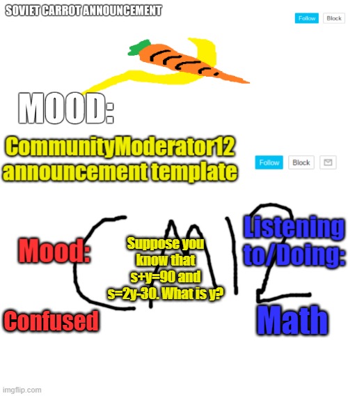 My math work is impossible | Suppose you know that s+y=90 and s=2y-30. What is y? Math; Confused | image tagged in sc and cm12 duo template | made w/ Imgflip meme maker