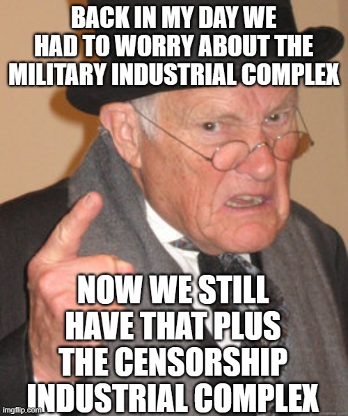Back In My Day | BACK IN MY DAY WE HAD TO WORRY ABOUT THE MILITARY INDUSTRIAL COMPLEX; NOW WE STILL HAVE THAT PLUS THE CENSORSHIP INDUSTRIAL COMPLEX | image tagged in memes,back in my day | made w/ Imgflip meme maker