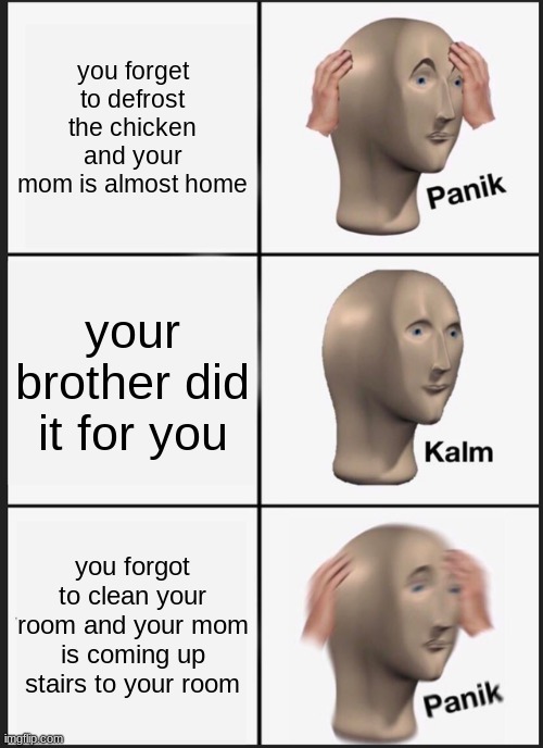 Panik Kalm Panik | you forget to defrost the chicken and your mom is almost home; your brother did it for you; you forgot to clean your room and your mom is coming up stairs to your room | image tagged in memes,panik kalm panik | made w/ Imgflip meme maker
