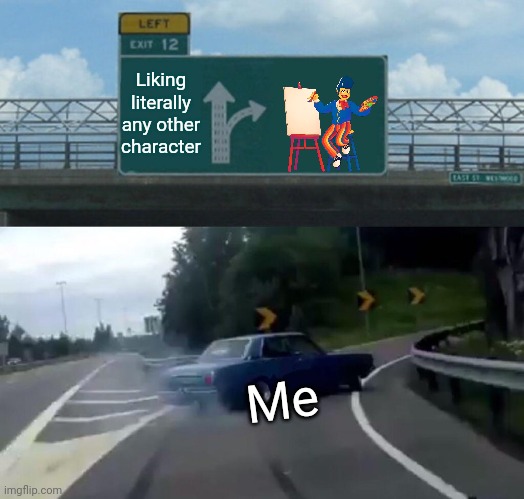 I love him! | Liking literally any other character; Me | image tagged in memes,left exit 12 off ramp | made w/ Imgflip meme maker