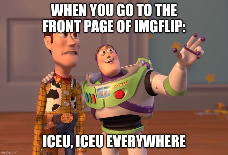 . | WHEN YOU GO TO THE FRONT PAGE OF IMGFLIP:; ICEU, ICEU EVERYWHERE | image tagged in memes,x x everywhere | made w/ Imgflip meme maker