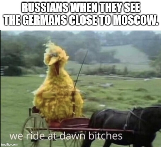 We ride at dawn bitches | RUSSIANS WHEN THEY SEE THE GERMANS CLOSE TO MOSCOW. | image tagged in we ride at dawn bitches | made w/ Imgflip meme maker