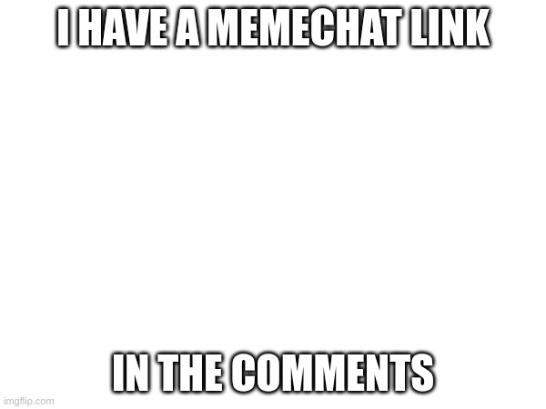 link in comments | I HAVE A MEMECHAT LINK; IN THE COMMENTS | image tagged in memechat | made w/ Imgflip meme maker