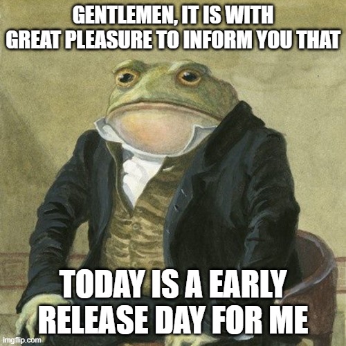 lets go GENTS | GENTLEMEN, IT IS WITH GREAT PLEASURE TO INFORM YOU THAT; TODAY IS A EARLY RELEASE DAY FOR ME | image tagged in gentlemen it is with great pleasure to inform you that | made w/ Imgflip meme maker