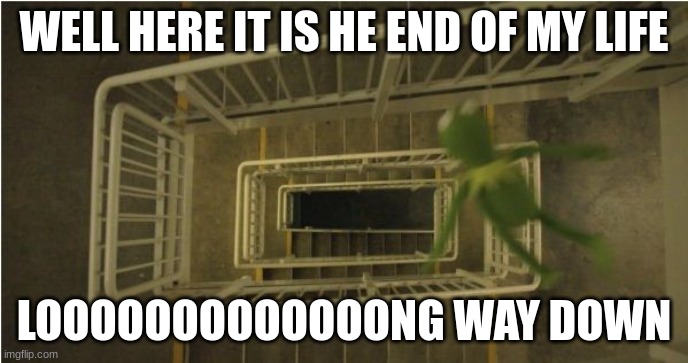 Kermit Stairwell | WELL HERE IT IS HE END OF MY LIFE; LOOOOOOOOOOOOONG WAY DOWN | image tagged in kermit stairwell | made w/ Imgflip meme maker
