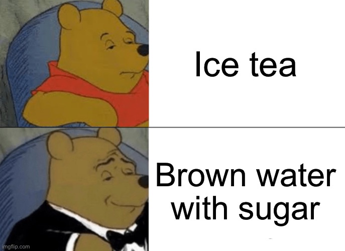 Yas | Ice tea; Brown water with sugar | image tagged in memes,tuxedo winnie the pooh | made w/ Imgflip meme maker