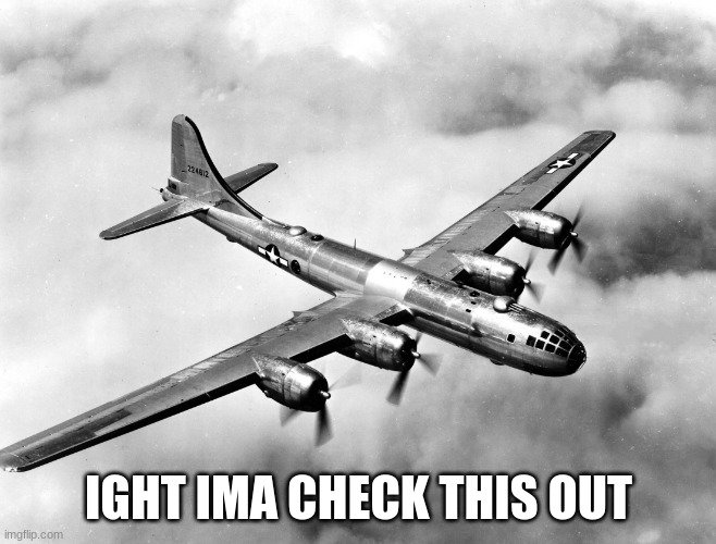 the better pic of the b29 | IGHT IMA CHECK THIS OUT | image tagged in the better pic of the b29 | made w/ Imgflip meme maker