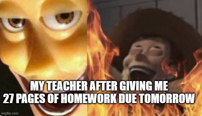 Satanic woody (no spacing) | MY TEACHER AFTER GIVING ME 27 PAGES OF HOMEWORK DUE TOMORROW | image tagged in satanic woody no spacing | made w/ Imgflip meme maker