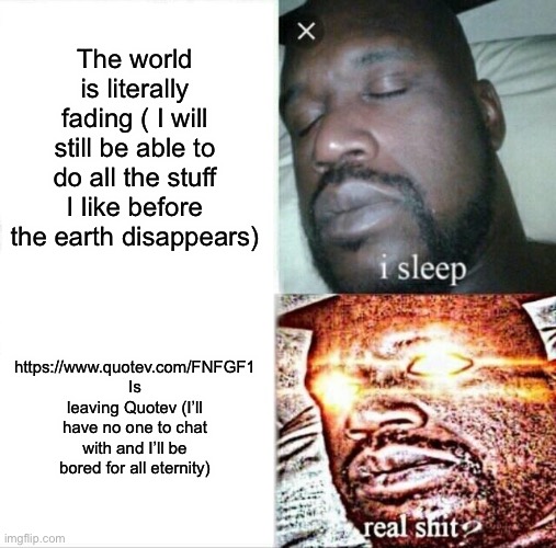 Me in a nutshell | The world is literally fading ( I will still be able to do all the stuff I like before the earth disappears); https://www.quotev.com/FNFGF1 Is leaving Quotev (I’ll have no one to chat with and I’ll be bored for all eternity) | image tagged in memes,sleeping shaq | made w/ Imgflip meme maker