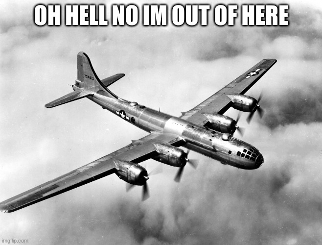 the better pic of the b29 | OH HELL NO IM OUT OF HERE | image tagged in the better pic of the b29 | made w/ Imgflip meme maker