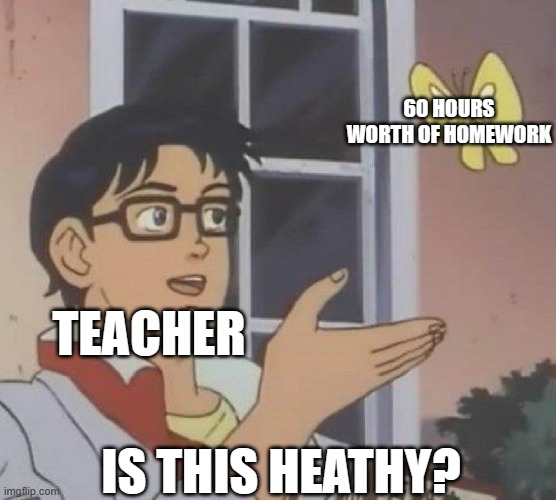 Is This A Pigeon | 60 HOURS WORTH OF HOMEWORK; TEACHER; IS THIS HEATHY? | image tagged in memes,is this a pigeon | made w/ Imgflip meme maker