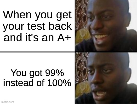 The struggle is real | When you get your test back and it's an A+; You got 99% instead of 100% | image tagged in oh yeah oh no | made w/ Imgflip meme maker