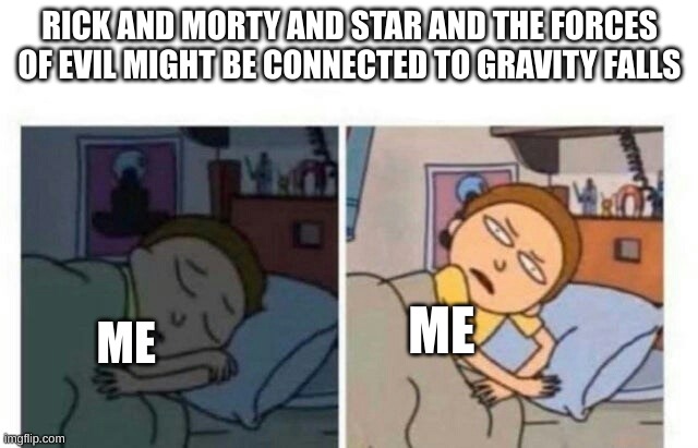 Morty waking up | RICK AND MORTY AND STAR AND THE FORCES OF EVIL MIGHT BE CONNECTED TO GRAVITY FALLS; ME; ME | image tagged in morty waking up | made w/ Imgflip meme maker