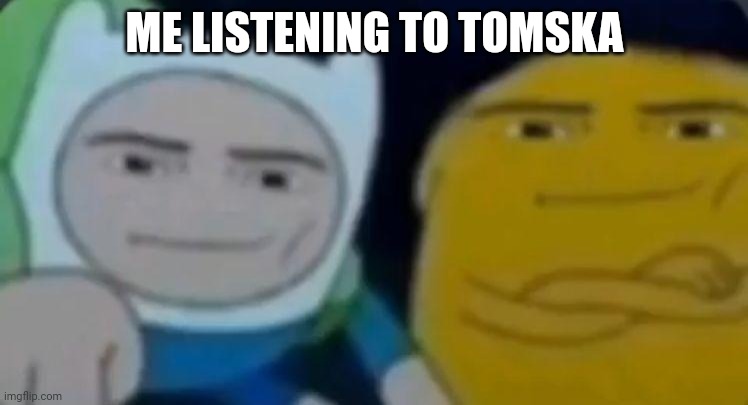 Yes | ME LISTENING TO TOMSKA | image tagged in man face adventure time | made w/ Imgflip meme maker