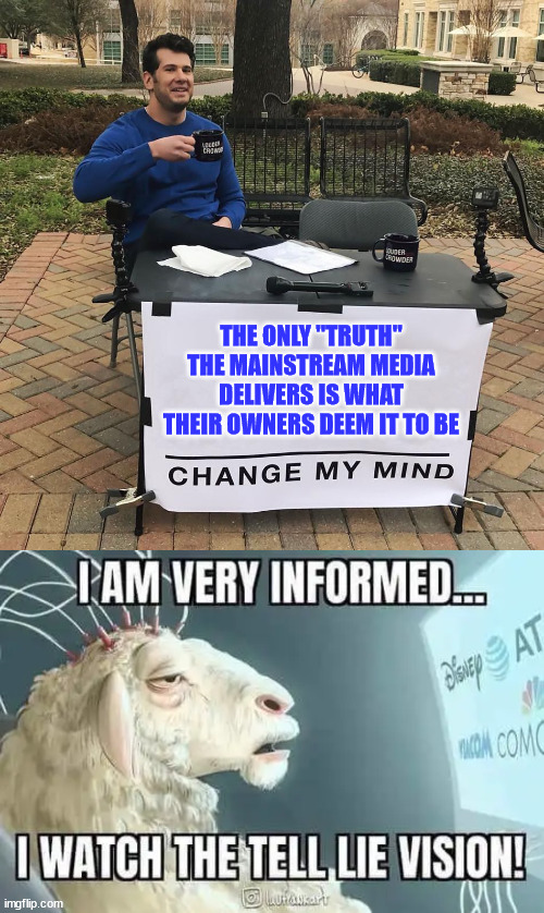 The misleadia and their sheeple... they call it the official narrative... | THE ONLY "TRUTH" THE MAINSTREAM MEDIA DELIVERS IS WHAT THEIR OWNERS DEEM IT TO BE | image tagged in change my mind,mainstream media,liars,sheeple | made w/ Imgflip meme maker