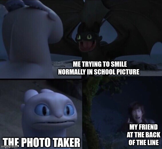 How to train your dragon 3 | ME TRYING TO SMILE NORMALLY IN SCHOOL PICTURE; MY FRIEND AT THE BACK OF THE LINE; THE PHOTO TAKER | image tagged in how to train your dragon 3,school,funny memes,relatable memes | made w/ Imgflip meme maker