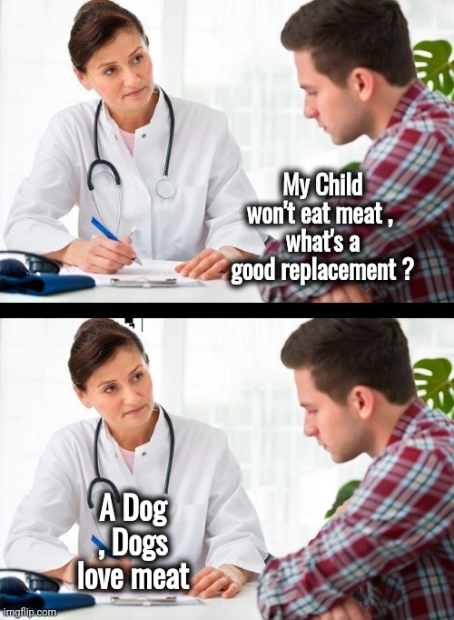 The Advice of a Professional | My Child won't eat meat , 
what's a good replacement ? A Dog , Dogs love meat | image tagged in doctor and patient,yeet the child,dog vs werewolf,choose wisely,doctor strange | made w/ Imgflip meme maker