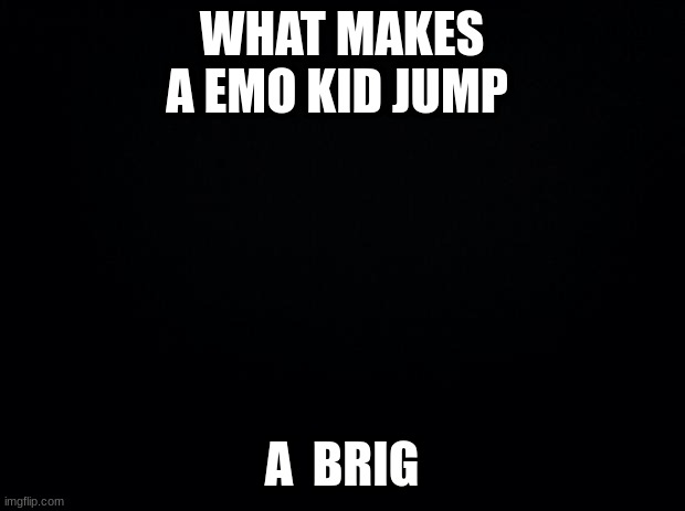 Black background | WHAT MAKES A EMO KID JUMP; A  BRIG | image tagged in black background | made w/ Imgflip meme maker