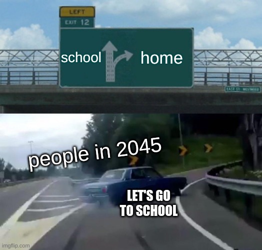 Left Exit 12 Off Ramp | school; home; people in 2045; LET'S GO TO SCHOOL | image tagged in memes,left exit 12 off ramp | made w/ Imgflip meme maker