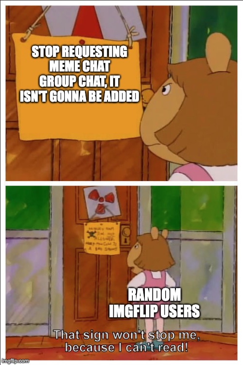 This sign won't stop me, because i cant read | STOP REQUESTING MEME CHAT GROUP CHAT, IT ISN'T GONNA BE ADDED; RANDOM IMGFLIP USERS | image tagged in this sign won't stop me because i cant read | made w/ Imgflip meme maker