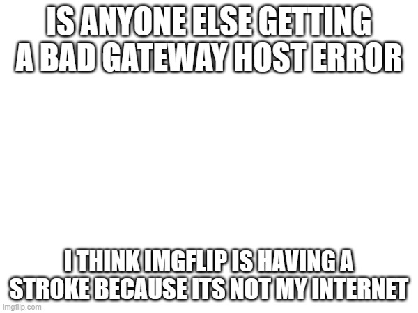 IS ANYONE ELSE GETTING A BAD GATEWAY HOST ERROR; I THINK IMGFLIP IS HAVING A STROKE BECAUSE ITS NOT MY INTERNET | made w/ Imgflip meme maker