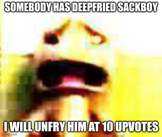 im not upvote begging i just couldnt think of anything else im sorry | SOMEBODY HAS DEEPFRIED SACKBOY; I WILL UNFRY HIM AT 10 UPVOTES | image tagged in deep fried,save me,save,help,upvote | made w/ Imgflip meme maker