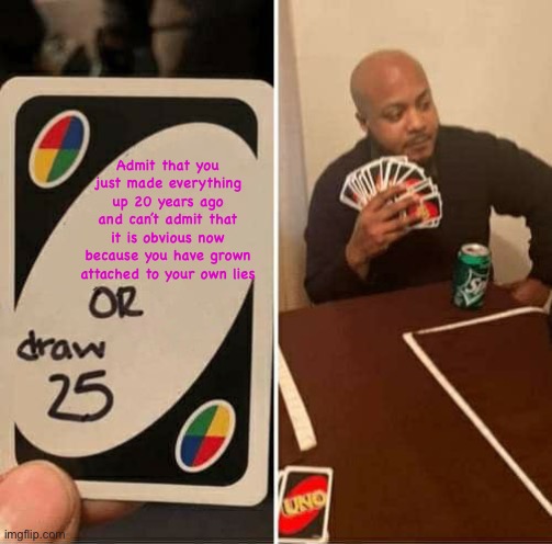 UNO Draw 25 Cards | Admit that you just made everything up 20 years ago and can’t admit that it is obvious now because you have grown attached to your own lies | image tagged in memes,uno draw 25 cards | made w/ Imgflip meme maker