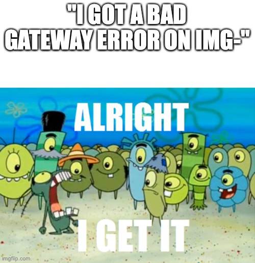 don't call this image shit and call me Italian, if you do either, then you're based | "I GOT A BAD GATEWAY ERROR ON IMG-" | image tagged in alright i get it | made w/ Imgflip meme maker
