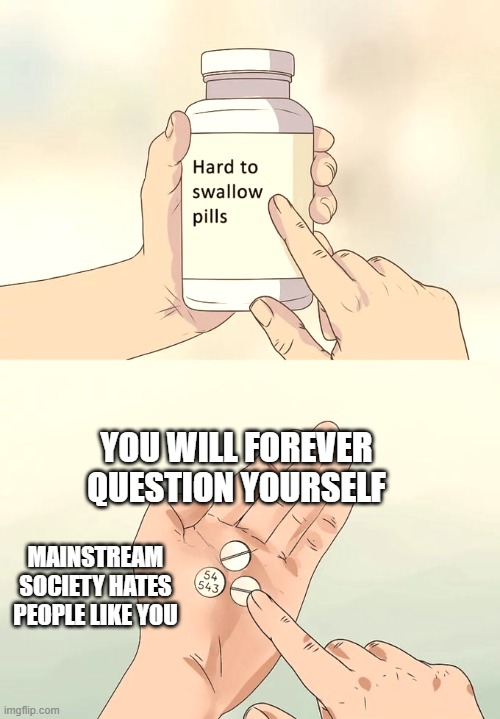 le oof | YOU WILL FOREVER QUESTION YOURSELF; MAINSTREAM SOCIETY HATES PEOPLE LIKE YOU | image tagged in memes,hard to swallow pills,lgbtq,oh no | made w/ Imgflip meme maker