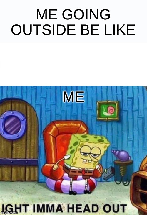 yep | ME GOING OUTSIDE BE LIKE; ME | image tagged in memes,spongebob ight imma head out | made w/ Imgflip meme maker