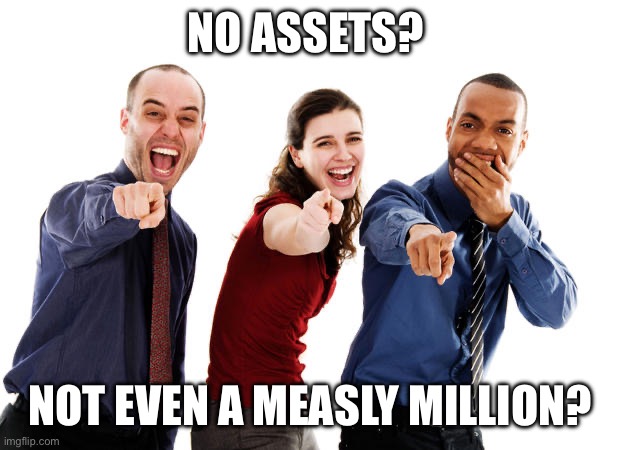 People laughing at you | NO ASSETS? NOT EVEN A MEASLY MILLION? | image tagged in people laughing at you | made w/ Imgflip meme maker