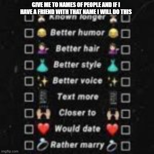 GIVE ME TO NAMES OF PEOPLE AND IF I HAVE A FRIEND WITH THAT NAME I WILL DO THIS | made w/ Imgflip meme maker