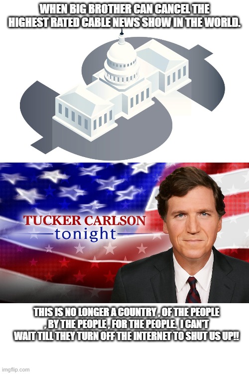 Big brother strikes again | WHEN BIG BROTHER CAN CANCEL THE HIGHEST RATED CABLE NEWS SHOW IN THE WORLD. THIS IS NO LONGER A COUNTRY , OF THE PEOPLE , BY THE PEOPLE , FOR THE PEOPLE.  I CAN'T WAIT TILL THEY TURN OFF THE INTERNET TO SHUT US UP!! | image tagged in memes,tucker,big brother | made w/ Imgflip meme maker