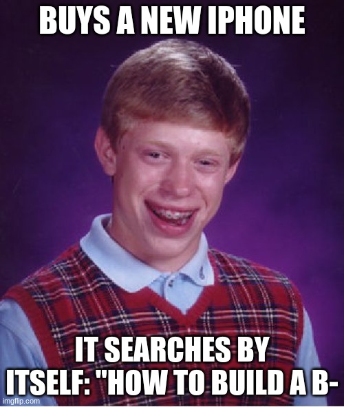 My lawyer has advised me to NOT finish the joke | BUYS A NEW IPHONE; IT SEARCHES BY ITSELF: "HOW TO BUILD A B- | image tagged in memes,bad luck brian,fbi approved | made w/ Imgflip meme maker