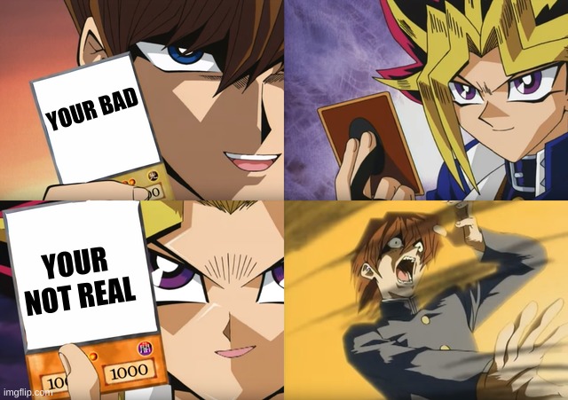 yep | YOUR BAD; YOUR NOT REAL | image tagged in yugioh card flip | made w/ Imgflip meme maker