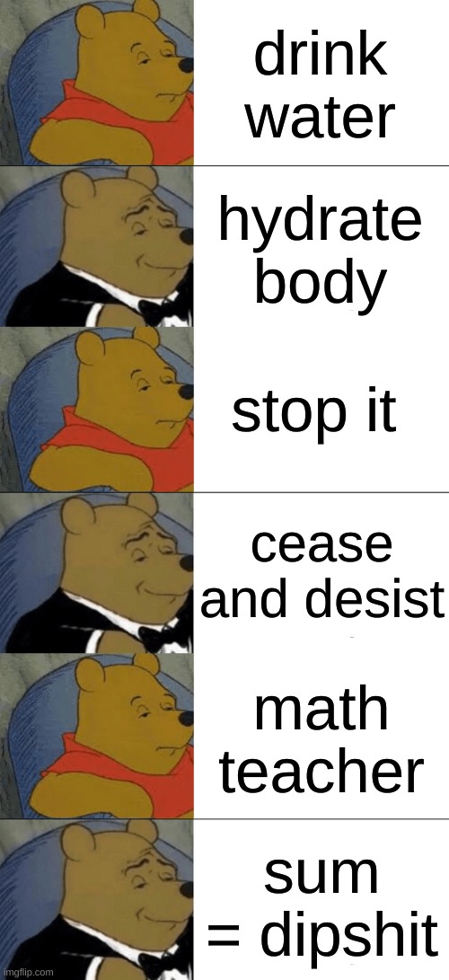 according to my | drink water; hydrate body; stop it; cease and desist; math teacher; sum = dipshit | image tagged in memes,tuxedo winnie the pooh | made w/ Imgflip meme maker