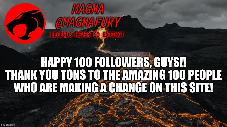 WOOOOOO!! | HAPPY 100 FOLLOWERS, GUYS!! THANK YOU TONS TO THE AMAZING 100 PEOPLE WHO ARE MAKING A CHANGE ON THIS SITE! | image tagged in magma's announcement template 3 0 | made w/ Imgflip meme maker