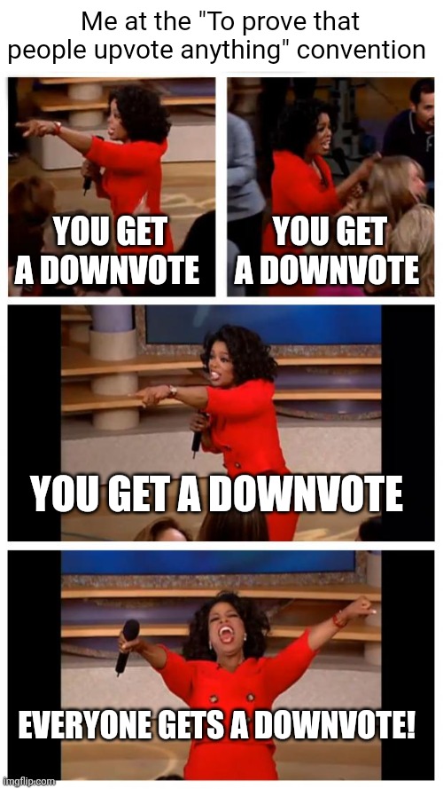 Please stop | Me at the "To prove that people upvote anything" convention; YOU GET A DOWNVOTE; YOU GET A DOWNVOTE; YOU GET A DOWNVOTE; EVERYONE GETS A DOWNVOTE! | image tagged in memes,oprah you get a car everybody gets a car | made w/ Imgflip meme maker