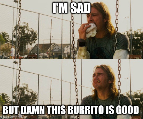 First World Stoner Problems | I'M SAD; BUT DAMN THIS BURRITO IS GOOD | image tagged in memes,first world stoner problems | made w/ Imgflip meme maker